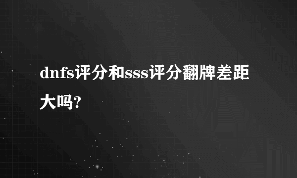 dnfs评分和sss评分翻牌差距大吗?