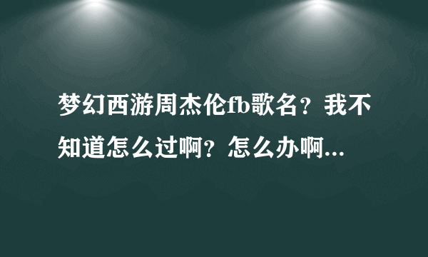 梦幻西游周杰伦fb歌名？我不知道怎么过啊？怎么办啊拜托了各位 谢谢