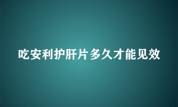 吃安利护肝片多久才能见效