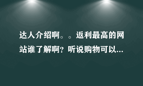 达人介绍啊。。返利最高的网站谁了解啊？听说购物可以返利，真的可以吗？