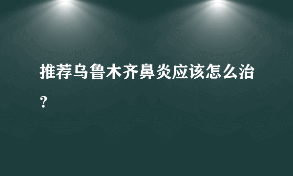 推荐乌鲁木齐鼻炎应该怎么治？