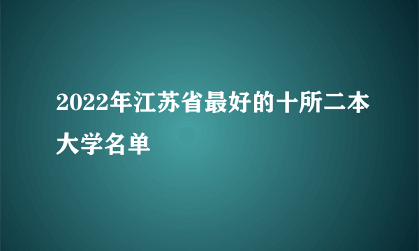 2022年江苏省最好的十所二本大学名单