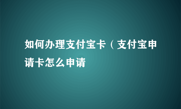 如何办理支付宝卡（支付宝申请卡怎么申请