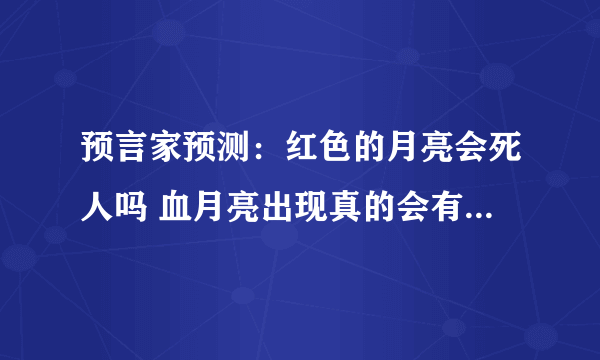 预言家预测：红色的月亮会死人吗 血月亮出现真的会有灾难发生吗？