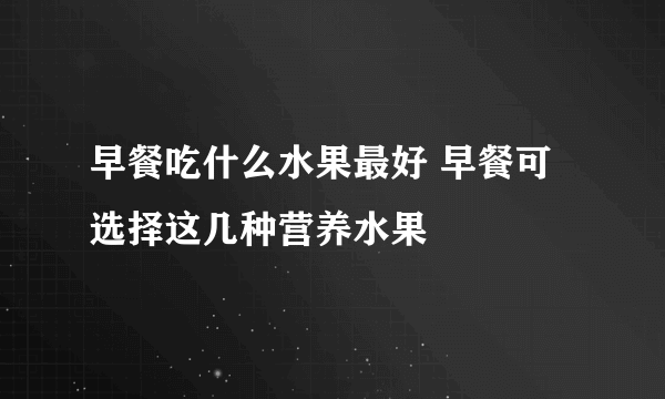 早餐吃什么水果最好 早餐可选择这几种营养水果