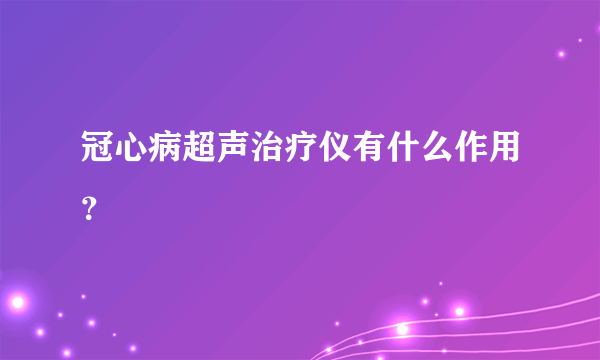 冠心病超声治疗仪有什么作用？