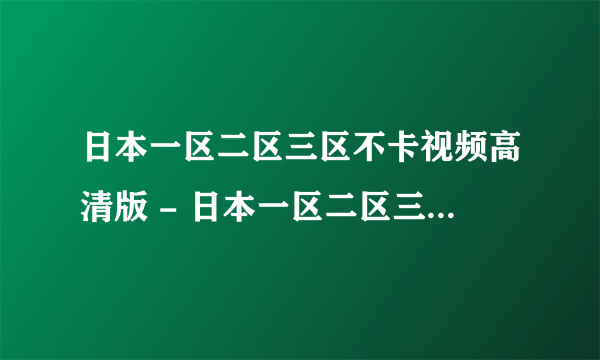 日本一区二区三区不卡视频高清版 - 日本一区二区三区不卡视频