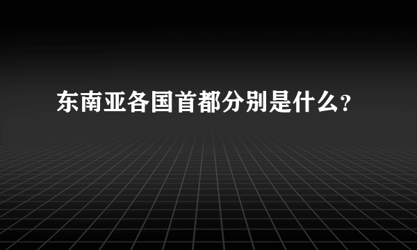 东南亚各国首都分别是什么？