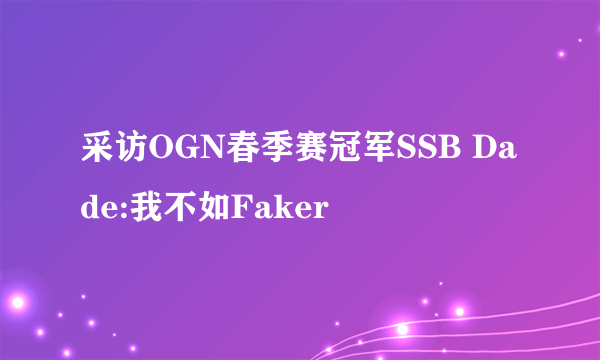 采访OGN春季赛冠军SSB Dade:我不如Faker