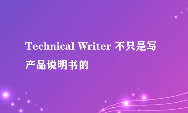 Technical Writer 不只是写产品说明书的