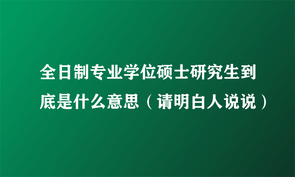 全日制专业学位硕士研究生到底是什么意思（请明白人说说）