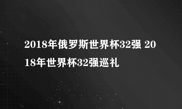 2018年俄罗斯世界杯32强 2018年世界杯32强巡礼