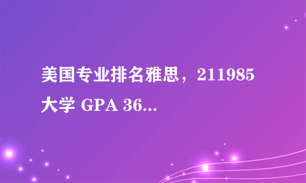 美国专业排名雅思，211985 大学 GPA 36 专业排名第一 雅思7分 想去美国读PHD