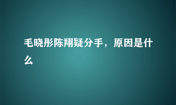 毛晓彤陈翔疑分手，原因是什么