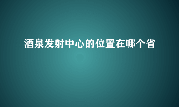 酒泉发射中心的位置在哪个省