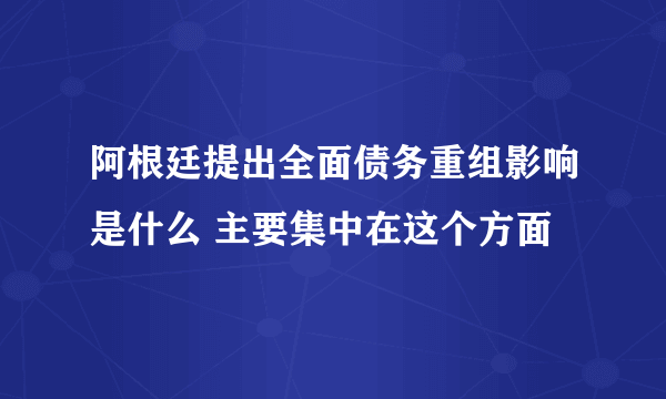 阿根廷提出全面债务重组影响是什么 主要集中在这个方面