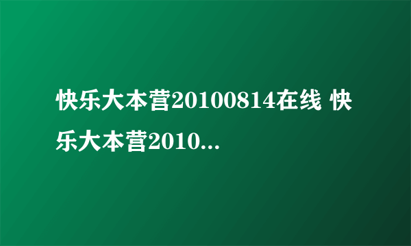 快乐大本营20100814在线 快乐大本营20100814视频直播 快乐大本营20100814期视频直播