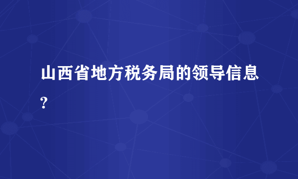 山西省地方税务局的领导信息?