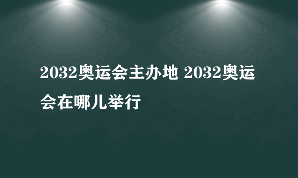 2032奥运会主办地 2032奥运会在哪儿举行