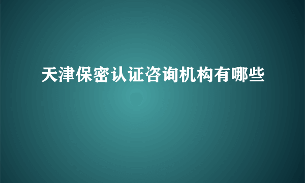 天津保密认证咨询机构有哪些