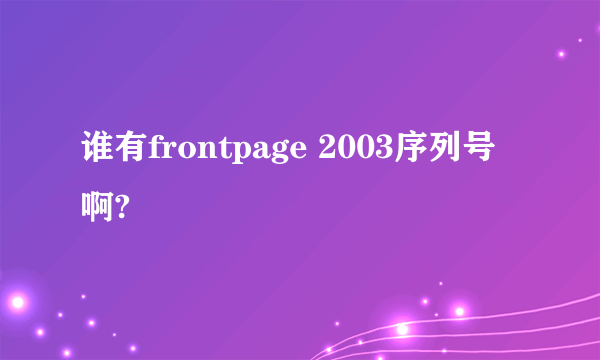 谁有frontpage 2003序列号啊?