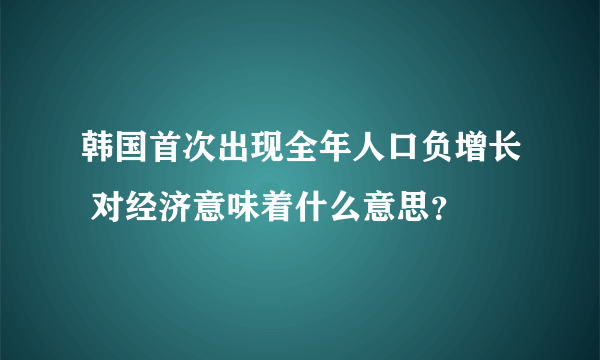 韩国首次出现全年人口负增长 对经济意味着什么意思？