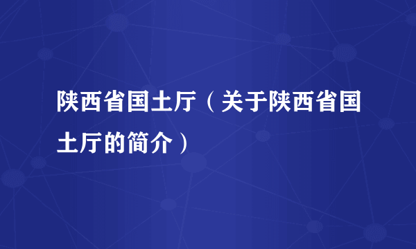 陕西省国土厅（关于陕西省国土厅的简介）