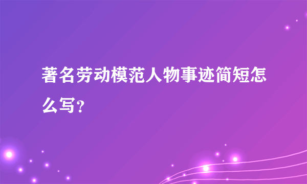 著名劳动模范人物事迹简短怎么写？