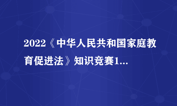 2022《中华人民共和国家庭教育促进法》知识竞赛100题题库（含答案）-飞外