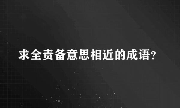 求全责备意思相近的成语？